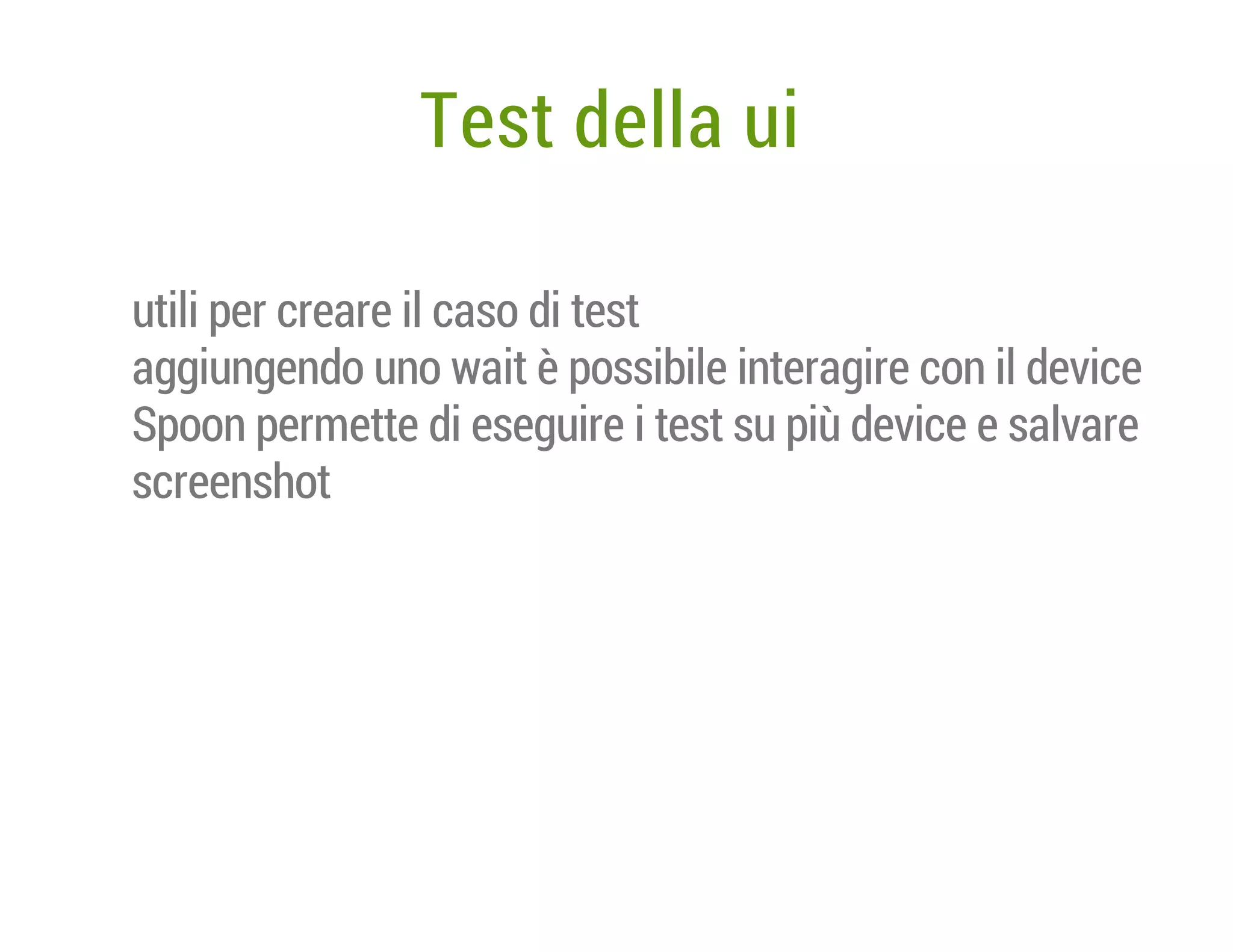 Test della ui
utili per creare il caso di test
aggiungendo uno wait è possibile interagire con il device
Spoon permette di eseguire i test su più device e salvare
screenshot

 