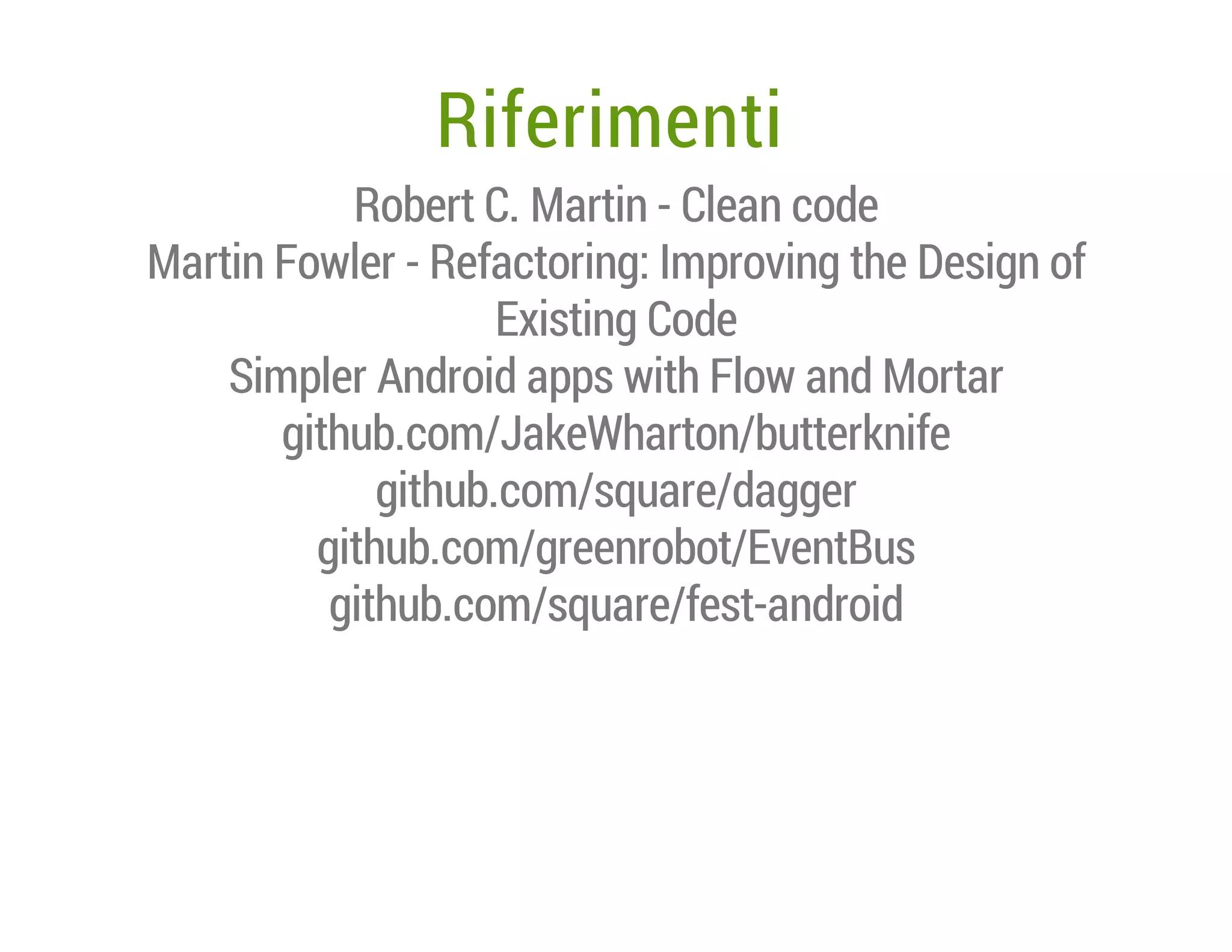 Riferimenti
Robert C. Martin - Clean code
Martin Fowler - Refactoring: Improving the Design of
Existing Code
Simpler Android apps with Flow and Mortar
github.com/JakeWharton/butterknife
github.com/square/dagger
github.com/greenrobot/EventBus
github.com/square/fest-android

 
