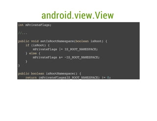 android.view.View
itmrvtFas
n Piaelg;
/..
/.
pbi vi stsotaepc(ola iRo){
ulc od eIRoNmsaeboen sot
i (sot {
f iRo)
mrvtFas| I_OTNMSAE
Piaelg = SRO_AEPC;
}es {
le
mrvtFas& ~SRO_AEPC;
Piaelg = I_OTNMSAE
}
}
pbi boeniRoNmsae){
ulc ola sotaepc(
rtr (Piaelg&SRO_AEPC)! 0
eun mrvtFasI_OTNMSAE = ;
}

 