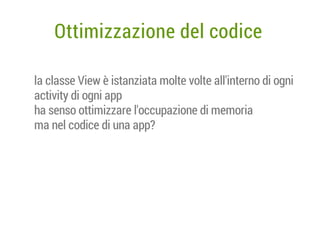Ottimizzazione del codice
la classe View è istanziata molte volte all'interno di ogni
activity di ogni app
ha senso ottimizzare l'occupazione di memoria
ma nel codice di una app?

 