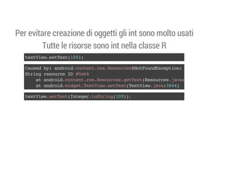 Per evitare creazione di oggetti gli int sono molto usati
Tutte le risorse sono int nella classe R
txVe.eTx(0)
etiwstet10;
Cue b:adodcnetrsRsucsNtonEcpin
asd y nri.otn.e.eore$oFudxeto:
Srn rsuc I #x4
tig eore D 06
a adodcnetrsRsucsgtetRsucsjv:3)
t nri.otn.e.eore.eTx(eore.aa29
a adodwde.etiwstetTxVe.aa34)
t nri.igtTxVe.eTx(etiwjv:84
txVe.eTx(nee.otig10)
etiwstetItgrtSrn(0);

 