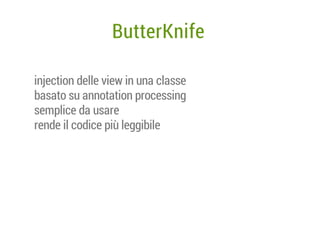 ButterKnife
injection delle view in una classe
basato su annotation processing
semplice da usare
rende il codice più leggibile

 