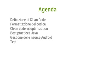 Agenda
Definizione di Clean Code
Formattazione del codice
Clean code vs optimization
Best practices Java
Gestione delle risorse Android
Test

 