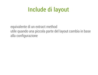 Include di layout
equivalente di un extract method
utile quando una piccola parte del layout cambia in base
alla configurazione

 