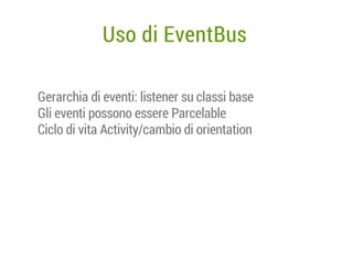 Uso di EventBus
Gerarchia di eventi: listener su classi base
Gli eventi possono essere Parcelable
Ciclo di vita Activity/cambio di orientation

 