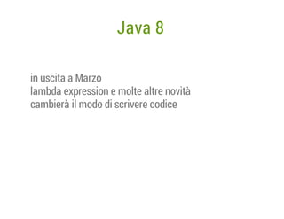 Java 8
in uscita a Marzo
lambda expression e molte altre novità
cambierà il modo di scrivere codice

 