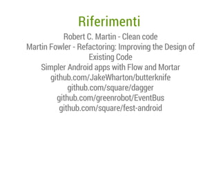 Riferimenti
Robert C. Martin - Clean code
Martin Fowler - Refactoring: Improving the Design of
Existing Code
Simpler Android apps with Flow and Mortar
github.com/JakeWharton/butterknife
github.com/square/dagger
github.com/greenrobot/EventBus
github.com/square/fest-android

 