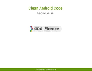 Clean Android Code
Fabio Collini

GDG Firenze - 13 Febbraio 2014

 