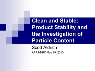 Clean and Stable:
Product Stability and
the Investigation of
Particle Content
Scott Aldrich
AAPS-NBC May 19, 2010
 