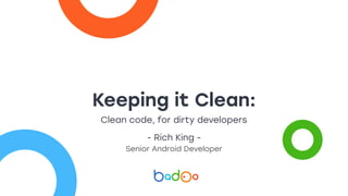 Keeping it Clean:
Clean code, for dirty developers
- Rich King -
Senior Android Developer
 