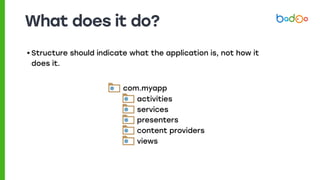 What does it do?
• Structure should indicate what the application is, not how it
does it.
com.myapp
activities
services
presenters
content providers
views
 