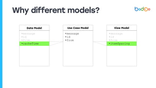 Why different models?
Use Case Model
•message
•id
•from
Data Model
•message
•id
•from
•cacheTime
View Model
•message
•id
•from
•itemSpacing
 