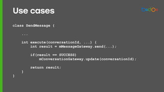 class SendMessage {
...
int execute(conversationId, ...) {
int result = mMessageGateway.send(...);
if(result == SUCCESS)
mConversationGateway.update(conversationId);
return result;
}
}
Use cases
 