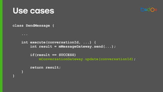 class SendMessage {
...
int execute(conversationId, ...) {
int result = mMessageGateway.send(...);
if(result == SUCCESS)
mConversationGateway.update(conversationId);
return result;
}
}
Use cases
 