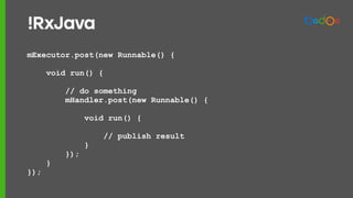 mExecutor.post(new Runnable() {
void run() {
// do something
mHandler.post(new Runnable() {
void run() {
// publish result
}
});
}
});
!RxJava
 