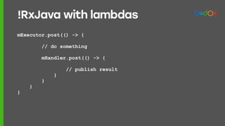 mExecutor.post(() -> {
// do something
mHandler.post(() -> {
// publish result
}
}
}
}
!RxJava with lambdas
 