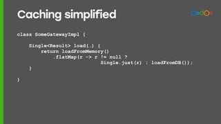 class SomeGatewayImpl {
Single<Result> load(…) {
return loadFromMemory()
.flatMap(r -> r != null ?
Single.just(r) : loadFromDB());
}
}
Caching simplified
 