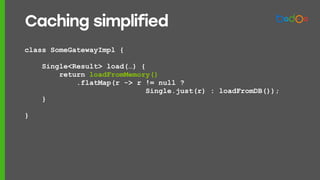 class SomeGatewayImpl {
Single<Result> load(…) {
return loadFromMemory()
.flatMap(r -> r != null ?
Single.just(r) : loadFromDB());
}
}
Caching simplified
 