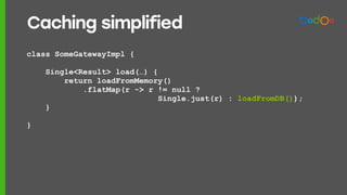 class SomeGatewayImpl {
Single<Result> load(…) {
return loadFromMemory()
.flatMap(r -> r != null ?
Single.just(r) : loadFromDB());
}
}
Caching simplified
 