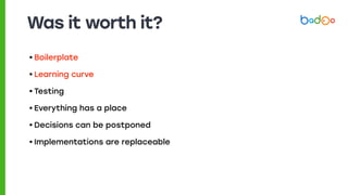 Was it worth it?
• Boilerplate
• Learning curve
• Testing
• Everything has a place
• Decisions can be postponed
• Implementations are replaceable
 