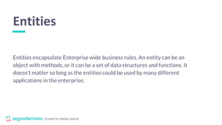 / SCHIBSTED MEDIA GROUP
Entities encapsulate Enterprise wide business rules. An entity can be an
object with methods, or it can be a set of data structures and functions. It
doesn’t matter so long as the entities could be used by many different
applications in the enterprise.
Entities
 