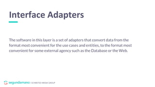 / SCHIBSTED MEDIA GROUP
The software in this layer is a set of adapters that convert data from the
format most convenient for the use cases and entities, to the format most
convenient for some external agency such as the Database or the Web.
Interface Adapters
 