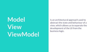 Talk Schedule
Model
View
ViewModel
Is an architectural approach used to
abstract the state and behaviour of a
view, which allows us to separate the
development of the UI from the
business logic.
 