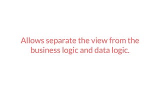 Allows separate the view from the
business logic and data logic.
 