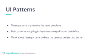 / SCHIBSTED MEDIA GROUP
● These patterns try to solve the same problems
● Both patterns are going to improve code quality and testability.
● Think about these patterns and use the one you understand better.
UI Patterns
 