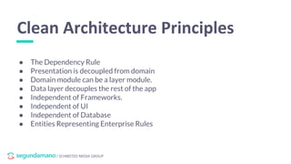 / SCHIBSTED MEDIA GROUP
Clean Architecture Principles
● The Dependency Rule
● Presentation is decoupled from domain
● Domain module can be a layer module.
● Data layer decouples the rest of the app
● Independent of Frameworks.
● Independent of UI
● Independent of Database
● Entities Representing Enterprise Rules
 