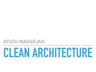 CLEAN ARCHITECTURE
AYUSH MAHARJAN
 
