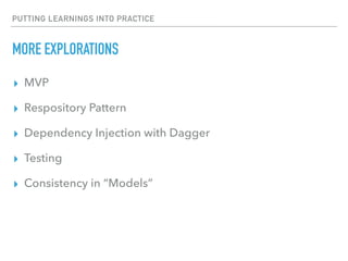PUTTING LEARNINGS INTO PRACTICE
MORE EXPLORATIONS
▸ MVP
▸ Respository Pattern
▸ Dependency Injection with Dagger
▸ Testing
▸ Consistency in “Models”
 