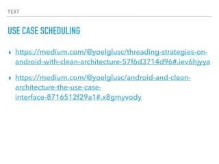 TEXT
USE CASE SCHEDULING
▸ https://medium.com/@yoelglusc/threading-strategies-on-
android-with-clean-architecture-57f6d3714d96#.iev6hjyya
▸ https://medium.com/@yoelglusc/android-and-clean-
architecture-the-use-case-
interface-8716512f29a1#.x8gmyvody
 