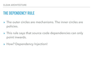 CLEAN ARCHITECTURE
THE DEPENDENCY RULE
▸ The outer circles are mechanisms. The inner circles are
policies.
▸ This rule says that source code dependencies can only
point inwards.
▸ How? Dependency Injection!
 