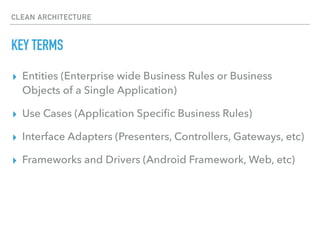 CLEAN ARCHITECTURE
KEY TERMS
▸ Entities (Enterprise wide Business Rules or Business
Objects of a Single Application)
▸ Use Cases (Application Speciﬁc Business Rules)
▸ Interface Adapters (Presenters, Controllers, Gateways, etc)
▸ Frameworks and Drivers (Android Framework, Web, etc)
 
