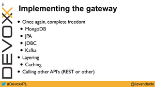 @lievendoclo#DevoxxPL
• Once again, complete freedom
• MongoDB
• JPA
• JDBC
• Kafka
• Layering
• Caching
• Calling other API’s (REST or other)
Implementing the gateway
 