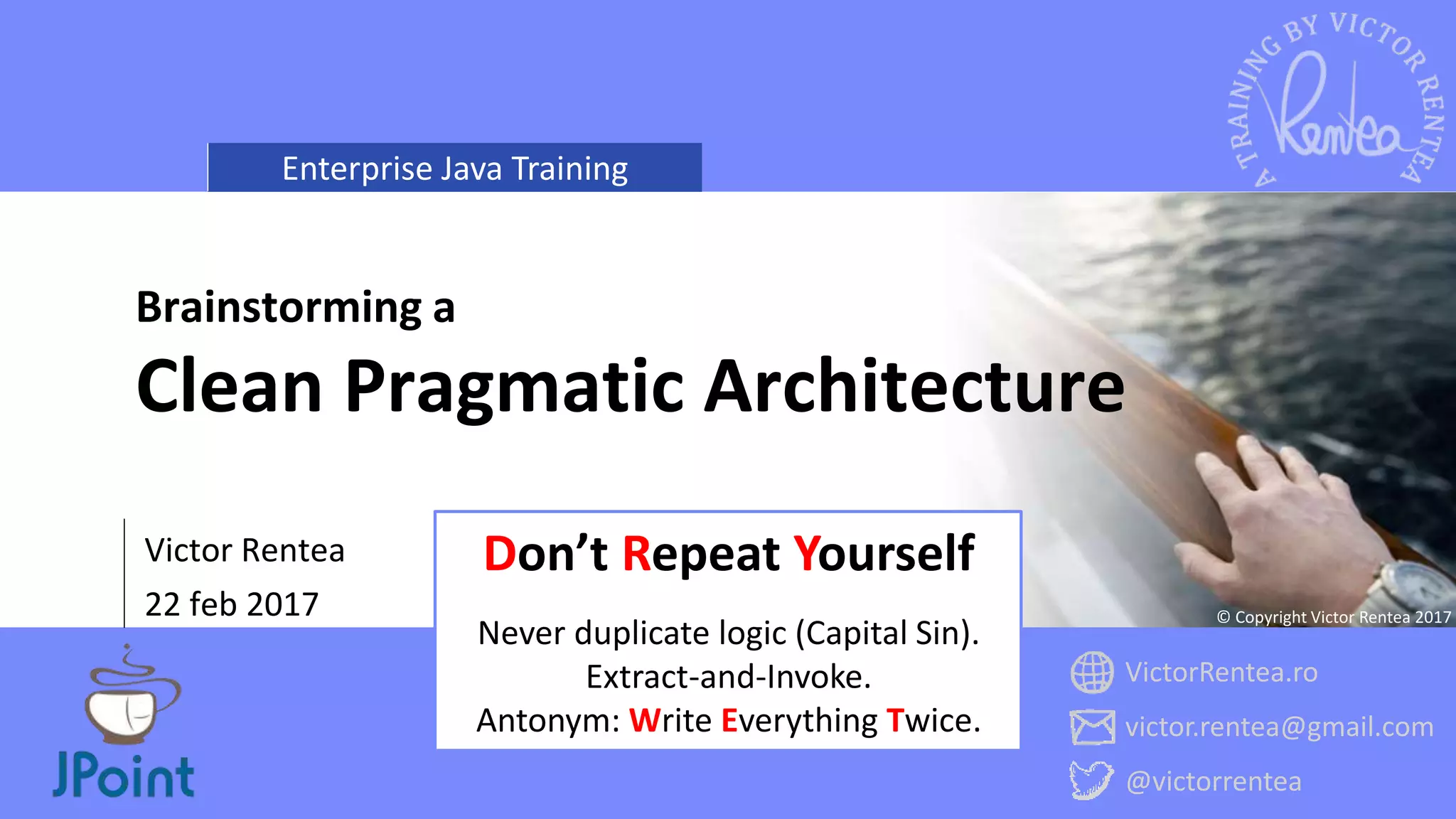 Enterprise Java Training
VictorRentea.ro
victor.rentea@gmail.com
@victorrentea
© Copyright Victor Rentea 2017
Victor Rentea
22 feb 2017
Brainstorming a
Clean Pragmatic Architecture
Don’t Repeat Yourself
Never duplicate logic (Capital Sin).
Extract-and-Invoke.
Antonym: Write Everything Twice.
 