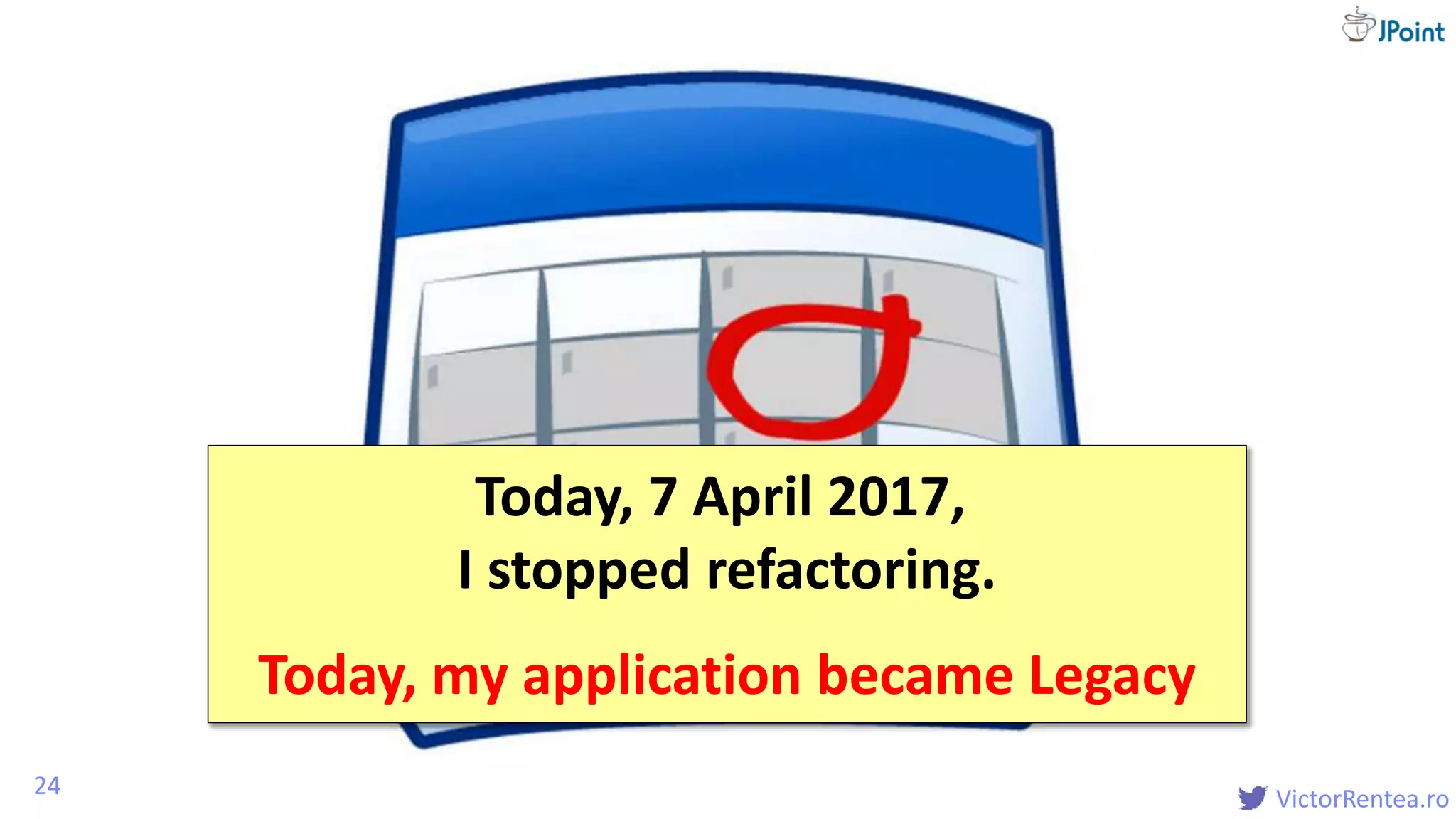 @
VictorRentea.ro24
Today, 7 April 2017,
I stopped refactoring.
Today, my application became Legacy
 