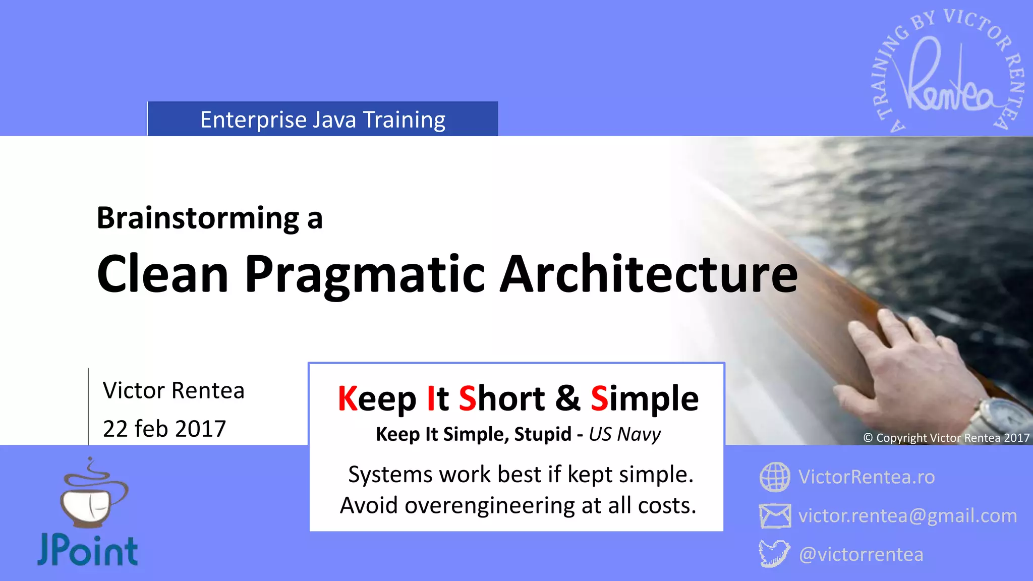 Enterprise Java Training
VictorRentea.ro
victor.rentea@gmail.com
@victorrentea
© Copyright Victor Rentea 2017
Victor Rentea
22 feb 2017
Brainstorming a
Clean Pragmatic Architecture
Keep It Short & Simple
Keep It Simple, Stupid - US Navy
Systems work best if kept simple.
Avoid overengineering at all costs.
 
