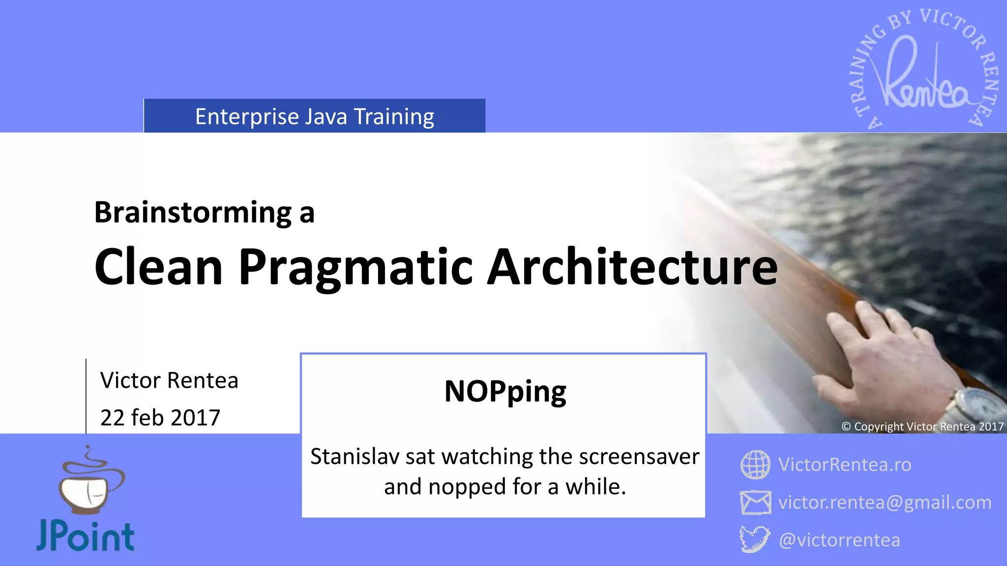 Enterprise Java Training
VictorRentea.ro
victor.rentea@gmail.com
@victorrentea
© Copyright Victor Rentea 2017
Victor Rentea
22 feb 2017
Brainstorming a
Clean Pragmatic Architecture
NOPping
Stanislav sat watching the screensaver
and nopped for a while.
 