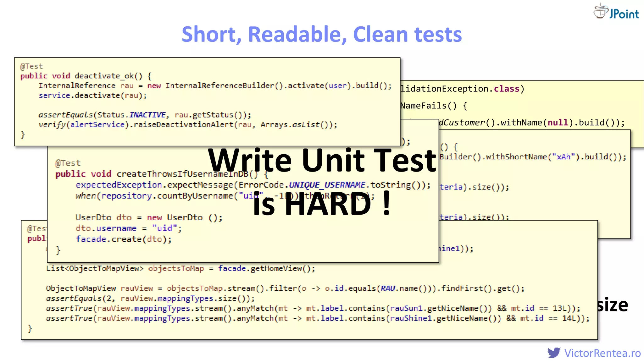 @
VictorRentea.ro
Prod:Test code size
1:3 – 1:10
Short, Readable, Clean tests
@Test(expected = ValidationException.class)
public void withoutNameFails() {
validator.validate(aValidCustomer().withName(null).build());
}
Write Unit Test
is HARD !
 
