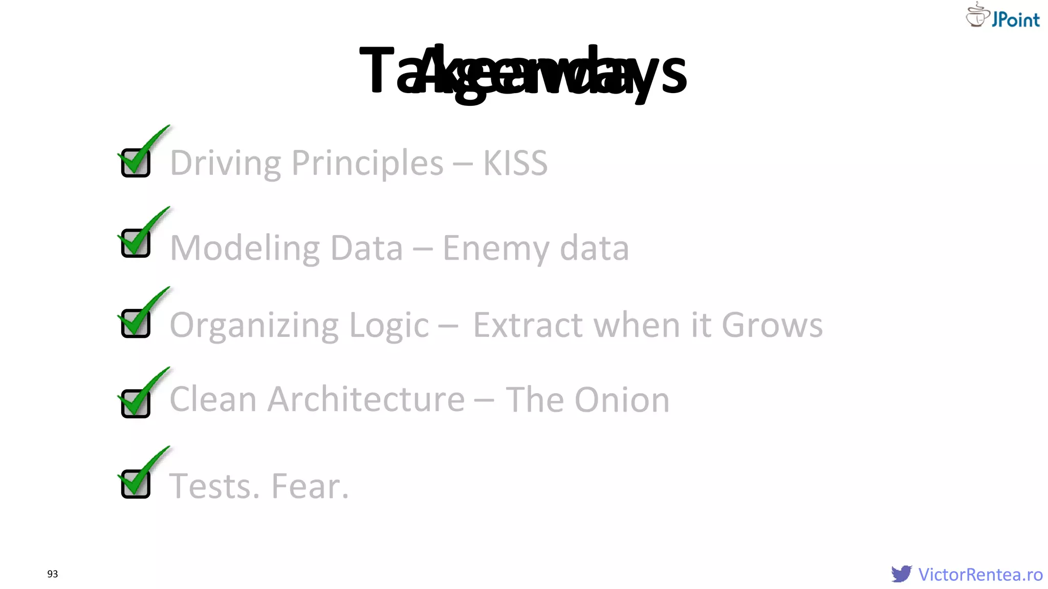 VictorRentea.ro93
Driving Principles –
VictorRentea.ro
KISS
Modeling Data –
Organizing Logic –
Clean Architecture –
Tests. Fear.
Extract when it Grows
The Onion
Enemy data
AgendaTakeaways
 