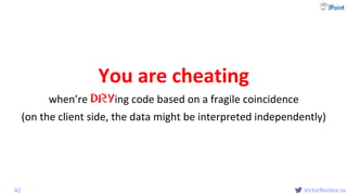 @
VictorRentea.ro
You are cheating
when’re DRYing code based on a fragile coincidence
42
(on the client side, the data might be interpreted independently)
 