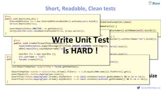 @
VictorRentea.ro
Prod:Test code size
1:3 – 1:10
Short, Readable, Clean tests
@Test(expected = ValidationException.class)
public void withoutNameFails() {
validator.validate(aValidCustomer().withName(null).build());
}
Write Unit Test
is HARD !
 