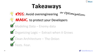 VictorRentea.ro94 VictorRentea.ro
Tests. Fear.
Organizing Logic – Extract when it Grows
Clean Architecture – The Onion
Modeling Data – Enemy data
KISS: Avoid overengineering
Magic to protect your Developers
Takeaways
 