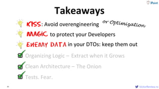 VictorRentea.ro95 VictorRentea.ro
Tests. Fear.
Organizing Logic – Extract when it Grows
Clean Architecture – The Onion
Enemy data
KISS: Avoid overengineering
Magic to protect your Developers
in your DTOs: keep them out
Takeaways
 