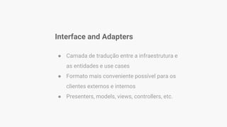 Interface and Adapters
● Camada de tradução entre a infraestrutura e
as entidades e use cases
● Formato mais conveniente possível para os
clientes externos e internos
● Presenters, models, views, controllers, etc.
 