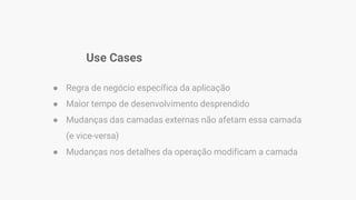 Use Cases
● Regra de negócio específica da aplicação
● Maior tempo de desenvolvimento desprendido
● Mudanças das camadas externas não afetam essa camada
(e vice-versa)
● Mudanças nos detalhes da operação modificam a camada
 