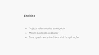 Entities
● Objetos relacionados ao negócio
● Menos propensos a mudar
● Core: geralmente é o diferencial da aplicação
 