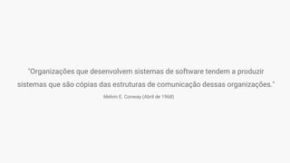 "Organizações que desenvolvem sistemas de software tendem a produzir
sistemas que são cópias das estruturas de comunicação dessas organizações."
Melvin E. Conway (Abril de 1968)
 